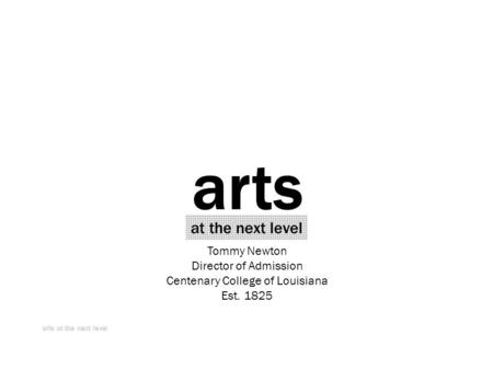 Arts at the next level Tommy Newton Director of Admission Centenary College of Louisiana Est. 1825 arts at the next level.