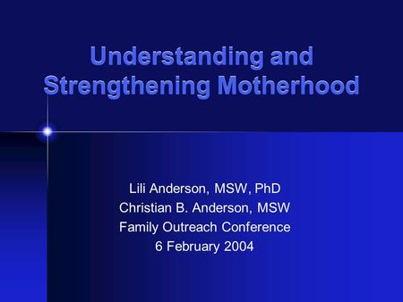 Understanding and Strengthening Motherhood Lili Anderson, MSW, PhD Christian B. Anderson, MSW Family Outreach Conference 6 February 2004.