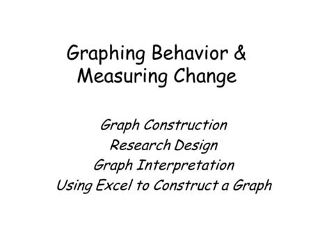 Graphing Behavior & Measuring Change Graph Construction Research Design Graph Interpretation Using Excel to Construct a Graph.