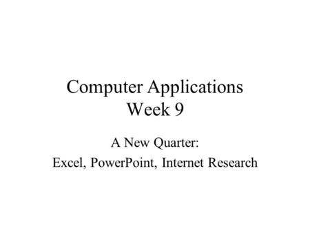 Computer Applications Week 9 A New Quarter: Excel, PowerPoint, Internet Research.