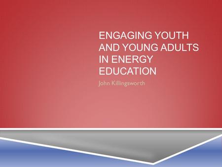 ENGAGING YOUTH AND YOUNG ADULTS IN ENERGY EDUCATION John Killingsworth.