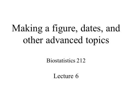 Making a figure, dates, and other advanced topics Biostatistics 212 Lecture 6.