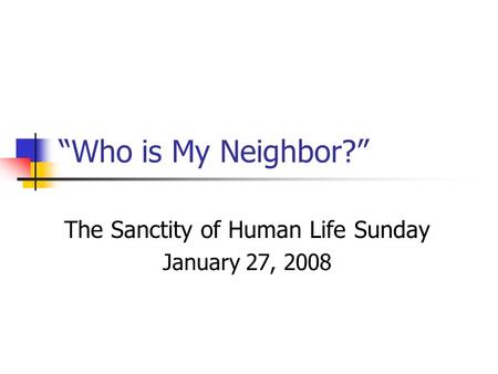“Who is My Neighbor?” The Sanctity of Human Life Sunday January 27, 2008.