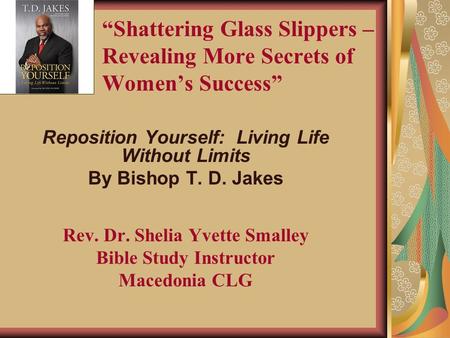 “Shattering Glass Slippers – Revealing More Secrets of Women’s Success” Reposition Yourself: Living Life Without Limits By Bishop T. D. Jakes Rev. Dr.