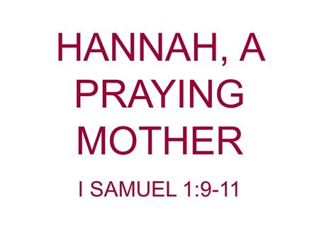 HANNAH, A PRAYING MOTHER I SAMUEL 1:9-11. “A mother in her office holds the key to the soul” “A child without godly parents is underprivileged” “No man.