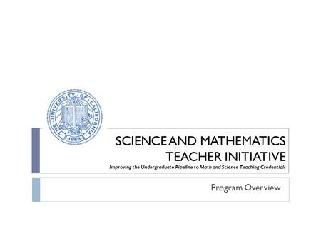 SCIENCE AND MATHEMATICS TEACHER INITIATIVE Improving the Undergraduate Pipeline to Math and Science Teaching Credentials Program Overview.