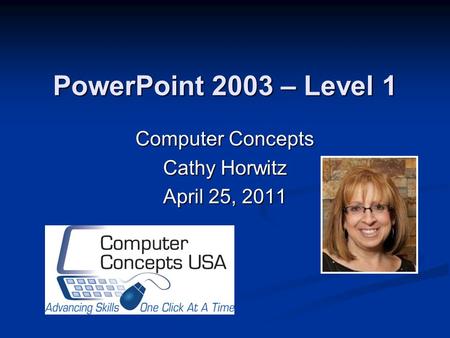 PowerPoint 2003 – Level 1 Computer Concepts Cathy Horwitz April 25, 2011.