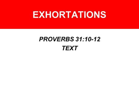 EXHORTATIONS PROVERBS 31:10-12 TEXT. EXHORTATIONS – WOMEN HOW DO YOU BECOME VIRTUOUS? –PROV. 14:1 –PROV. 5:1-6 –PROV. 19:14 –PROV. 11:16 –PROV. 31:13-15,