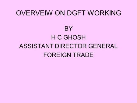 OVERVEIW ON DGFT WORKING BY H C GHOSH ASSISTANT DIRECTOR GENERAL FOREIGN TRADE.