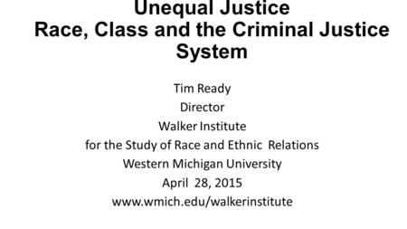 Unequal Justice Race, Class and the Criminal Justice System Tim Ready Director Walker Institute for the Study of Race and Ethnic Relations Western Michigan.
