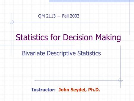 Statistics for Decision Making Bivariate Descriptive Statistics QM 2113 -- Fall 2003 Instructor: John Seydel, Ph.D.