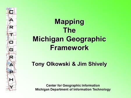 Mapping The Michigan Geographic Framework Tony Olkowski & Jim Shively Center for Geographic Information Michigan Department of Information Technology.
