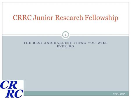 THE BEST AND HARDEST THING YOU WILL EVER DO CRRC Junior Research Fellowship 9/13/2015 1.