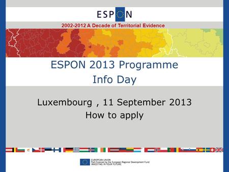 ESPON 2013 Programme Info Day Luxembourg, 11 September 2013 How to apply 2002-2012 A Decade of Territorial Evidence.
