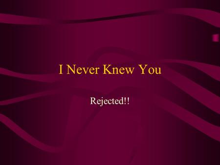 I Never Knew You Rejected!!. I Never Knew You 21: Not every one that saith unto me, Lord, Lord, shall enter into the kingdom of heaven; but he that doeth.
