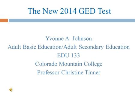 The New 2014 GED Test Yvonne A. Johnson Adult Basic Education/Adult Secondary Education EDU 133 Colorado Mountain College Professor Christine Tinner.