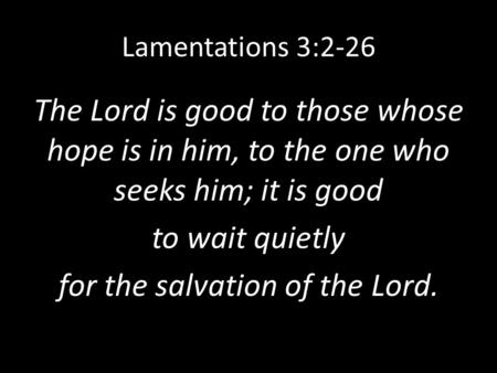 Lamentations 3:2-26 The Lord is good to those whose hope is in him, to the one who seeks him; it is good to wait quietly for the salvation of the Lord.