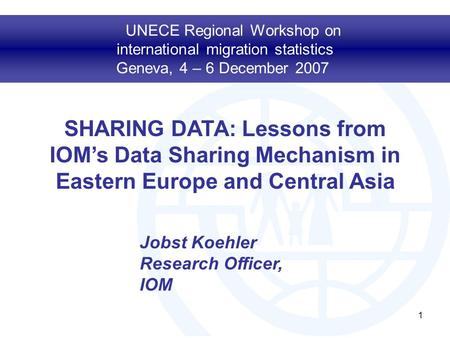 1 SHARING DATA: Lessons from IOM’s Data Sharing Mechanism in Eastern Europe and Central Asia UNECE Regional Workshop on international migration statistics.