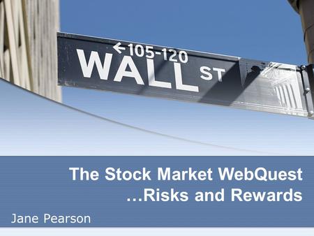 The Stock Market WebQuest …Risks and Rewards Jane Pearson.