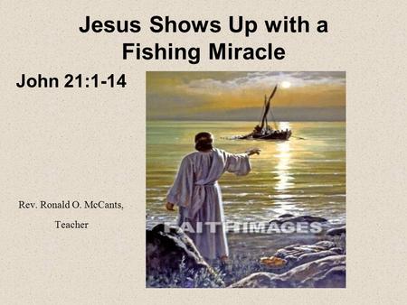 Jesus Shows Up with a Fishing Miracle John 21:1-14 Rev. Ronald O. McCants, Teacher.