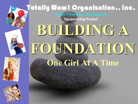 BUILDING A FOUNDATION BUILDING A FOUNDATION One Girl At A Time Totally Wow! Organization., Inc. Ladies Character Development Sponsorship Packet.