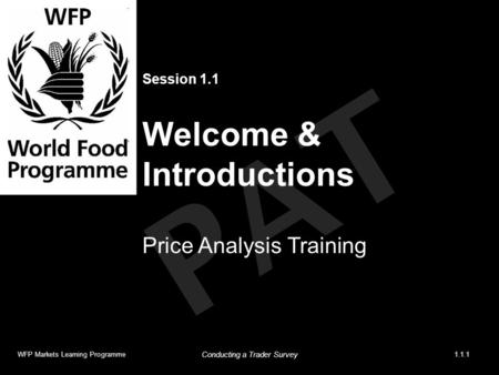 PAT Session 1.1 Welcome & Introductions Price Analysis Training WFP Markets Learning Programme1.1.1 Conducting a Trader Survey.