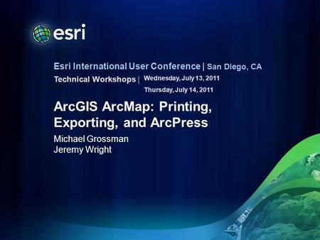 Esri International User Conference | San Diego, CA Technical Workshops | ArcGIS ArcMap: Printing, Exporting, and ArcPress Michael Grossman Jeremy Wright.