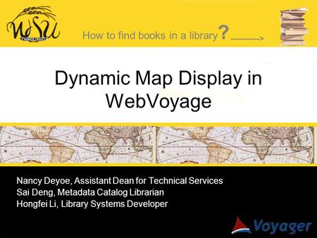 Dynamic Map Display in WebVoyage Nancy Deyoe, Assistant Dean for Technical Services Sai Deng, Metadata Catalog Librarian Hongfei Li, Library Systems Developer.