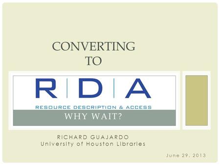 June 29, 2013 WHY WAIT? CONVERTING TO RICHARD GUAJARDO University of Houston Libraries.