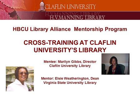 HBCU Library Alliance Mentorship Program CROSS-TRAINING AT CLAFLIN UNIVERSITY’S LIBRARY Mentee: Marilyn Gibbs, Director Claflin University Library Mentor: