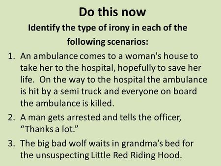 Do this now Identify the type of irony in each of the following scenarios: 1.An ambulance comes to a woman's house to take her to the hospital, hopefully.