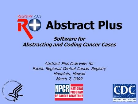 Abstract Plus Abstract Plus Overview for Pacific Regional Central Cancer Registry Honolulu, Hawaii March 7, 2009 Software for Abstracting and Coding Cancer.