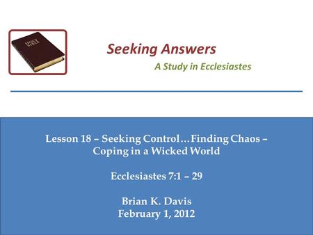 Lesson 18 – Seeking Control…Finding Chaos – Coping in a Wicked World Ecclesiastes 7:1 – 29 Brian K. Davis February 1, 2012 Seeking Answers A Study in Ecclesiastes.
