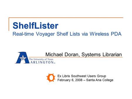 ShelfLister ShelfLister Real-time Voyager Shelf Lists via Wireless PDA Michael Doran, Systems Librarian Ex Libris Southwest Users Group February 6, 2008.