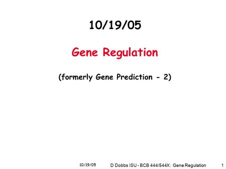 10/19/05 D Dobbs ISU - BCB 444/544X: Gene Regulation1 10/19/05 Gene Regulation (formerly Gene Prediction - 2)