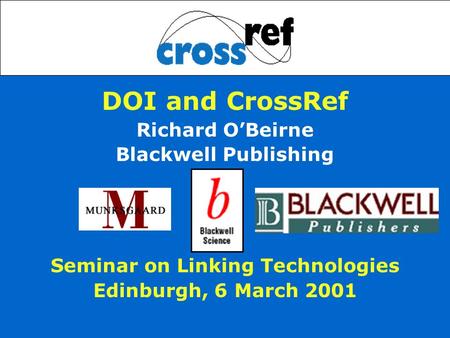 DOI and CrossRef Richard O’Beirne Blackwell Publishing Seminar on Linking Technologies Edinburgh, 6 March 2001.