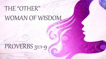 THE “OTHER” WOMAN OF WISDOM PROVERBS 31:1-9. A MOM WHO FEARS THE LORD TEACHES HER KIDS TO USE THEIR STRENGTH TO SERVE PEOPLE IN NEED.
