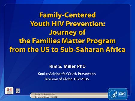 Family-Centered Youth HIV Prevention: Journey of the Families Matter Program from the US to Sub-Saharan Africa Kim S. Miller, PhD Senior Advisor for Youth.
