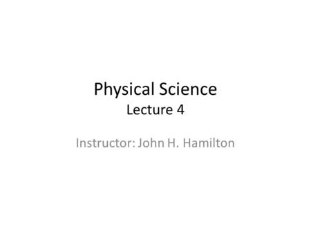 Physical Science Lecture 4 Instructor: John H. Hamilton.