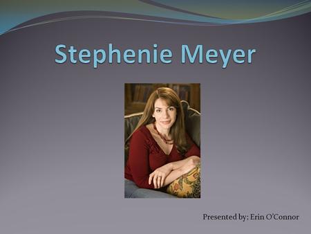 Presented by; Erin O’Connor. Stephenie Meyer’s Biography  Born on December 24, 1973 in Hartford, Connecticut.  Grew up in Phoenix, Arizona  Attended.