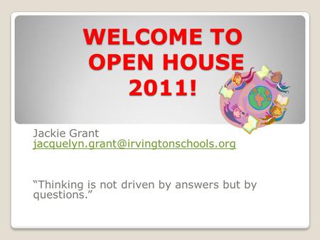 WELCOME TO OPEN HOUSE 2011! Jackie Grant “Thinking is not driven by answers but by questions.”