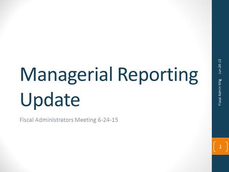 Managerial Reporting Update Fiscal Administrators Meeting 6-24-15 Jun-24-15 Fiscal Admin Mtg 1.