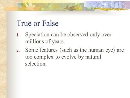 True or False 1. Speciation can be observed only over millions of years. 2. Some features (such as the human eye) are too complex to evolve by natural.