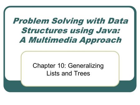 Problem Solving with Data Structures using Java: A Multimedia Approach Chapter 10: Generalizing Lists and Trees.