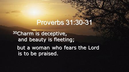 Proverbs 31:30-31 30 Charm is deceptive, and beauty is fleeting; but a woman who fears the Lord is to be praised. 30 Charm is deceptive, and beauty is.