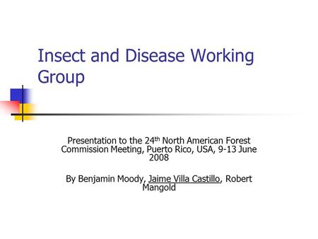 Insect and Disease Working Group Presentation to the 24 th North American Forest Commission Meeting, Puerto Rico, USA, 9-13 June 2008 By Benjamin Moody,