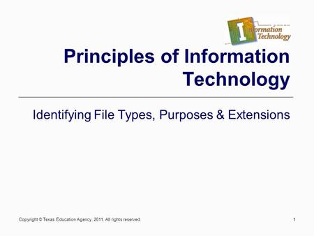 Copyright © Texas Education Agency, 2011. All rights reserved.1 Principles of Information Technology Identifying File Types, Purposes & Extensions.