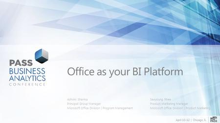 April 10-12 | Chicago, IL Office as your BI Platform Ashvini Sharma Principal Group Manager Microsoft Office Division | Program Management Seayoung Rhee.