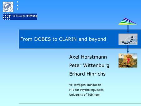 From DOBES to CLARIN and beyond Axel Horstmann Peter Wittenburg Erhard Hinrichs VolkswagenFoundation MPI for Psycholinguistics University of Tübingen ?
