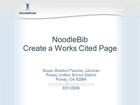 NoodleBib Create a Works Cited Page Susan Sheldon/Teacher Librarian Poway Unified School District Poway, CA 92064 8/31/2009.